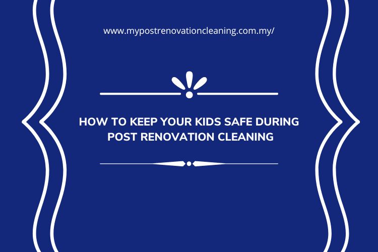 How to Keep Your Kids Safe During Post Renovation Cleaning